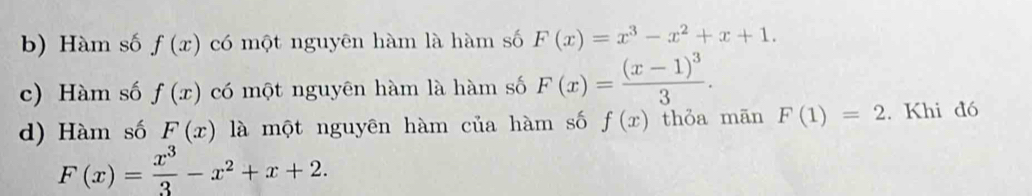 b) Hàm số f(x) có một nguyên hàm là hàm số F(x)=x^3-x^2+x+1.
c) Hàm số f(x) có một nguyên hàm là hàm số F(x)=frac (x-1)^33.
d) Hàm số F(x) là một nguyên hàm của hàm số f(x) thỏa mān F(1)=2. Khi đó
F(x)= x^3/3 -x^2+x+2.