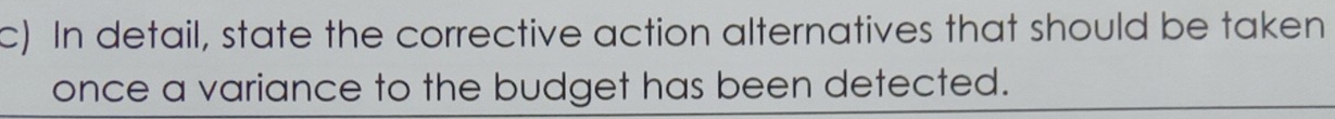 In detail, state the corrective action alternatives that should be taken 
once a variance to the budget has been detected.