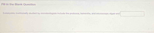 Fill in the Blank Question 
Eukaryotes traditionally studied by microbiologists include the protoona, helmirths, and micrbampic algae and □
