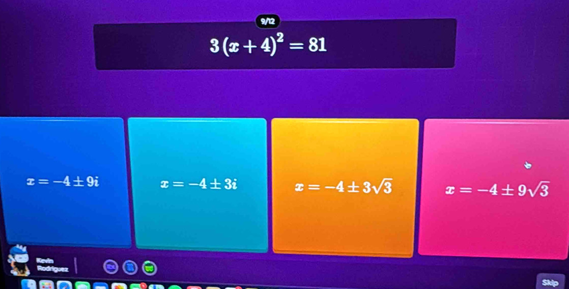 9/12
3(x+4)^2=81
x=-4± 9i
x=-4± 3i
x=-4± 3sqrt(3) x=-4± 9sqrt(3)
iguez