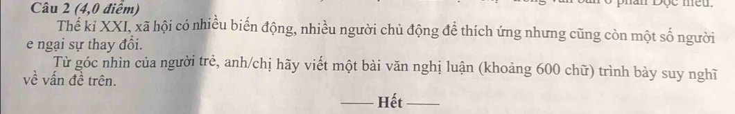 (4,0 điểm) hn Độc meu. 
Thế kỉ XXI, xã hội có nhiều biến động, nhiều người chủ động để thích ứng nhưng cũng còn một số người 
e ngại sự thay đổi. 
Từ góc nhìn của người trẻ, anh/chị hãy viết một bài văn nghị luận (khoảng 600 chữ) trình bày suy nghĩ 
về vấn đề trên. 
_Hết_