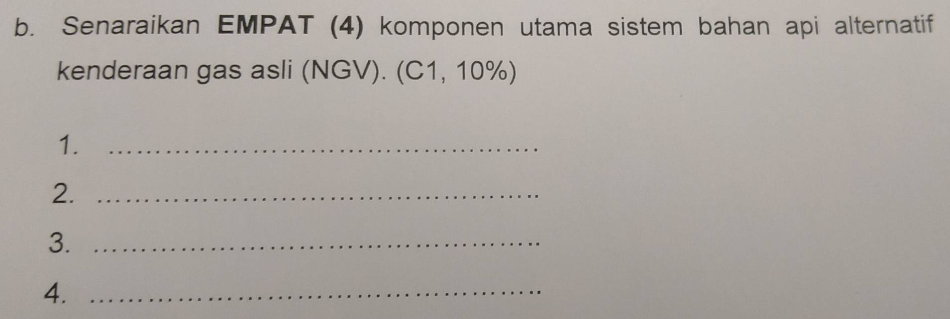 Senaraikan EMPAT (4) komponen utama sistem bahan api alternatif 
kenderaan gas asli (NGV). (C1, 10%) 
1._ 
2._ 
3._ 
4._