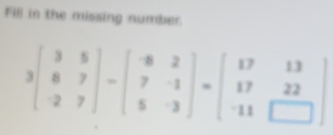 Fill in the missing number
3beginbmatrix 3&5 8&7 -2&7endbmatrix -beginbmatrix -8&2 7&-1 5&-3endbmatrix =beginbmatrix 17&13 17&22 -11&□ endbmatrix