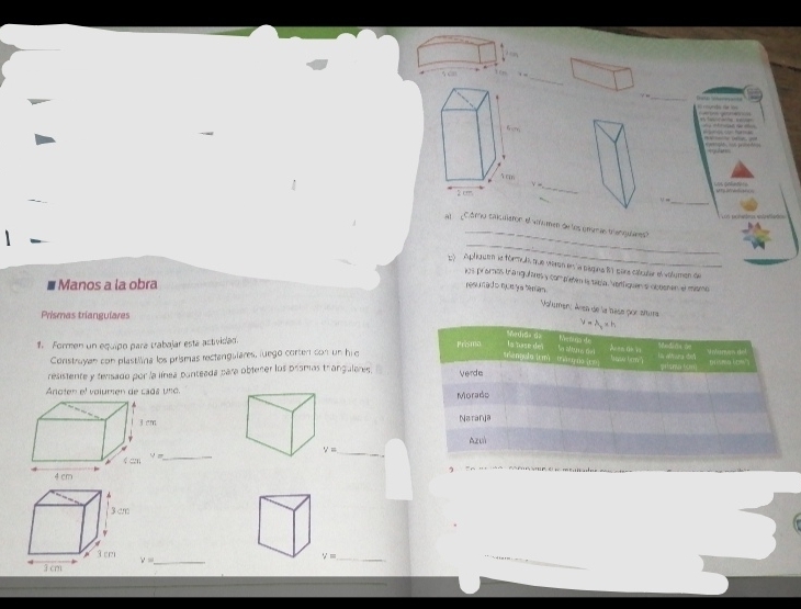 x=
_
γ ,,
_
_
=
=          
V =
_
_
Al  C. óma caecaiston el vinumen de los úmeran tenguleres?
_
E Aplractm le fórun, que veron en la páqina B1 para caludar el volumen de
1os pxomos trangulares y completen le tabla. Netfiquen a ccosnen el msmo
Manos a la obra
resunad o que ya terian.
Volumen: Aven de la base por stura
Prismas triangulares
1. Formen un equipo para trabajar está actividad. 
Construyan con plastilána los prismas rectangulares, luego corten con un hi o
resistente y fensado por la línea punteada para obtener los prsmas trangulares
Anoten el volumen de cads uno.
_
_
v= _
V= _