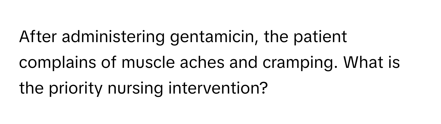 After administering gentamicin, the patient complains of muscle aches and cramping. What is the priority nursing intervention?