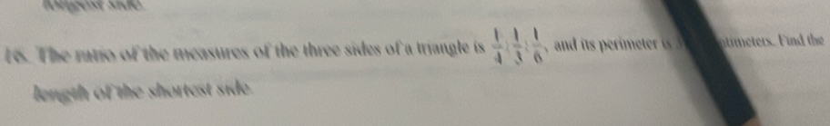 ömgest side 
16. The ratio of the measures of the three sides of a triangle is  1/4 : 1/3 : 1/6  eters. Find the 
length of the shortest side.