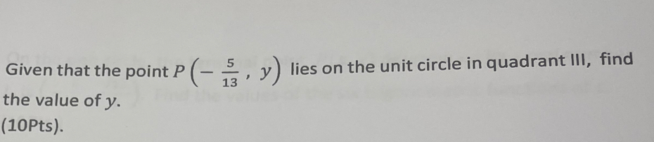 Given that the point P(- 5/13 ,y) lies on the unit circle in quadrant III, find 
the value of y. 
(10Pts).
