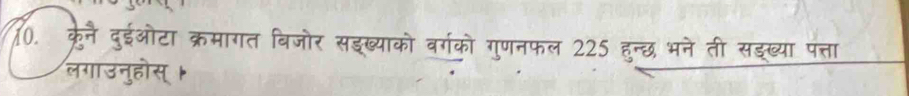 क्रेनै दुईओटा क्रमागत बिजोर सइख्याको वर्गको गुणनफल 225 हुन्छ भने ती सइख्या पत्ता 
लगाउनुहोस् ।