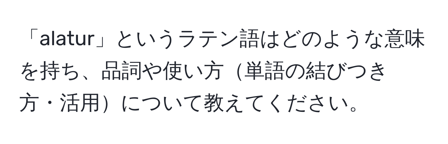 「alatur」というラテン語はどのような意味を持ち、品詞や使い方単語の結びつき方・活用について教えてください。