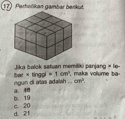 Perhatikan gambar berikut.
Jika balok satuan memiliki panjang × le-
bar × tinggi =1cm^3 , maka volume ba-
ngun di atas adalah ... cm^3.
a. 18
b. 19
c. 20
d. 21