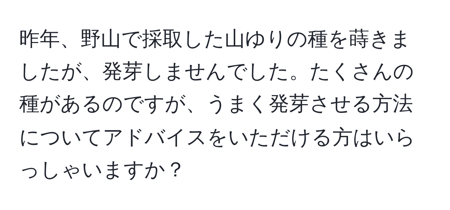 昨年、野山で採取した山ゆりの種を蒔きましたが、発芽しませんでした。たくさんの種があるのですが、うまく発芽させる方法についてアドバイスをいただける方はいらっしゃいますか？