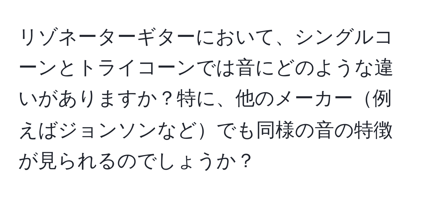 リゾネーターギターにおいて、シングルコーンとトライコーンでは音にどのような違いがありますか？特に、他のメーカー例えばジョンソンなどでも同様の音の特徴が見られるのでしょうか？