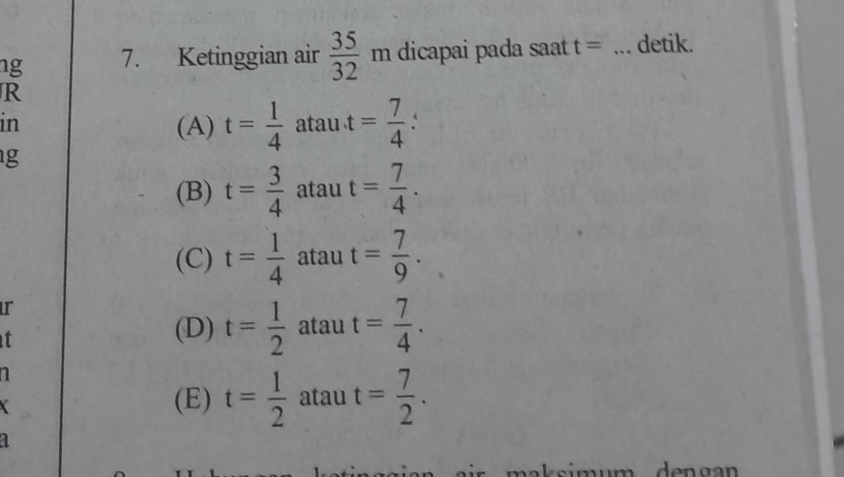 ng
7. Ketinggian air  35/32 m dicapai pada saat t= _detik.
R
(A) t= 1/4 
in atau t= 7/4  `
g
(B) t= 3/4  atau t= 7/4 .
(C) t= 1/4  atau t= 7/9 . 
ir
t
(D) t= 1/2  atau t= 7/4 . 
a
(E) t= 1/2  atau t= 7/2 . 
a
maksimumdengan