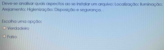 Deve-se analisar quais aspectos ao se instalar um arquivo: Localização; lluminação;
Arejamento; Higienização; Disposição e segurança. .
Escolha uma opção:
Verdadeiro
Falso