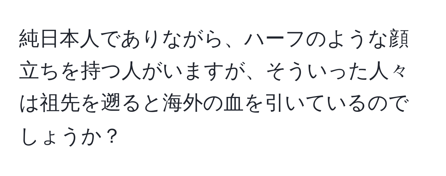 純日本人でありながら、ハーフのような顔立ちを持つ人がいますが、そういった人々は祖先を遡ると海外の血を引いているのでしょうか？