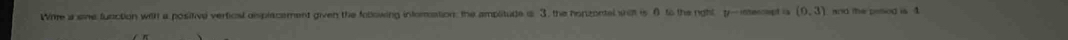 Wite a ewe function with a positive vertical displacement given the following inforation: the amplitude a 3, the honzontel wat is 0 to the right p - inecept i (0,3) and the pised is 1