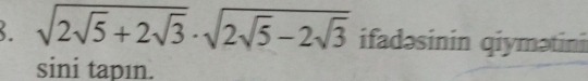 sqrt(2sqrt 5)+2sqrt(3)· sqrt(2sqrt 5)-2sqrt(3) ifadəsinin qiymətini 
sini tapın.