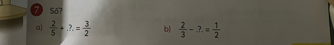 Số? 
a)  2/5 +.?.= 3/2   2/3 -.?.= 1/2 
b)