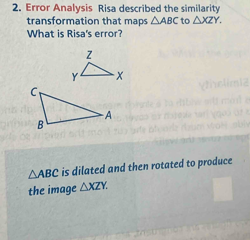 Error Analysis Risa described the similarity 
transformation that maps △ ABC to △ XZY. 
What is Risa's error?
△ ABC is dilated and then rotated to produce 
the image △ XZY.