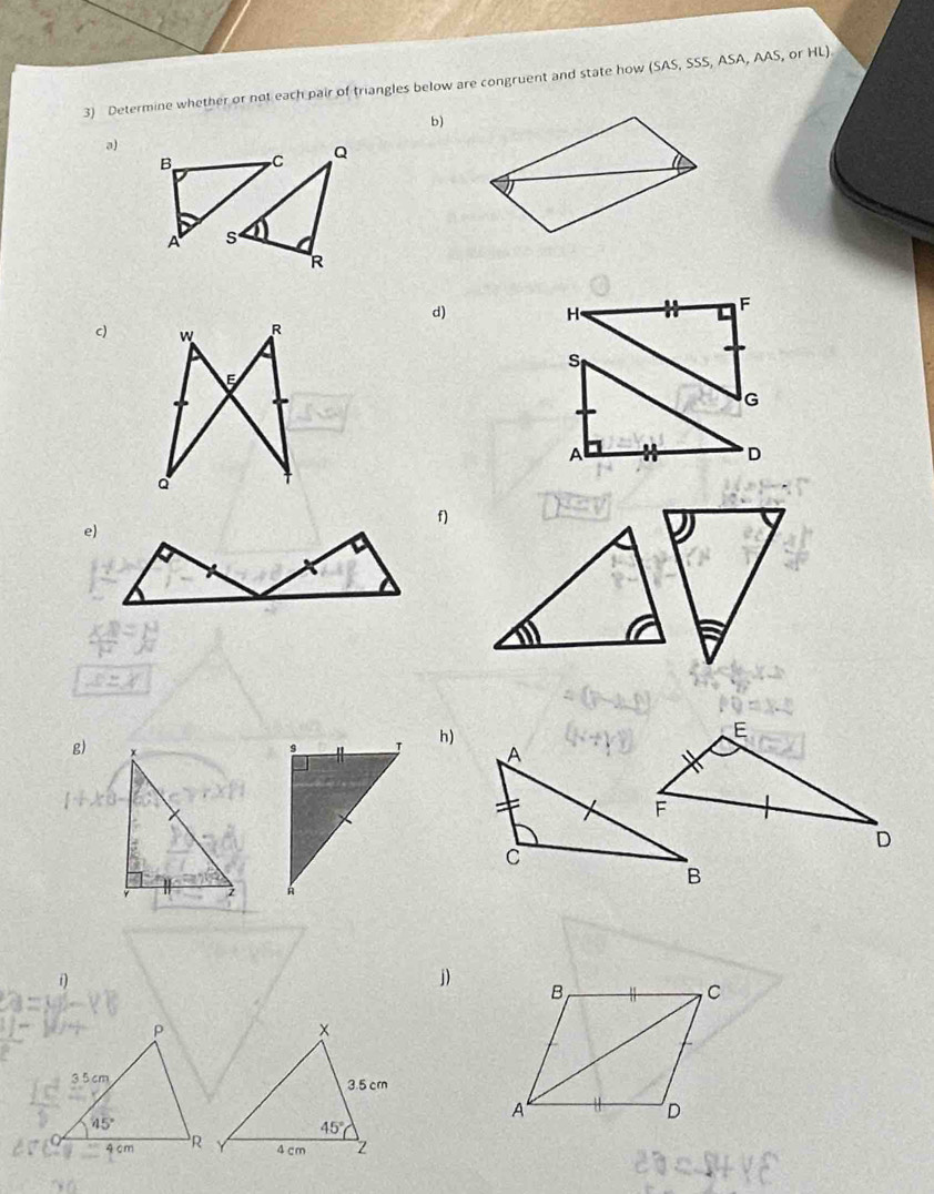 Determine whether or not each pair of triangles below are congruent and state how (SAS,SSS,ASA,AAS or HL)
b)
a)
d)
H
F
c)
s
G
A
D
f)
    
E
g)
h)
A
F
D
C
B
i
j)