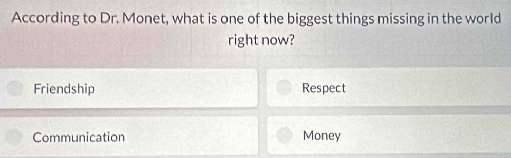 According to Dr. Monet, what is one of the biggest things missing in the world
right now?
Friendship Respect
Communication Money