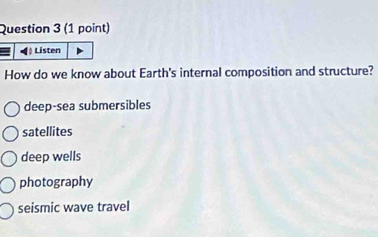 Listen
How do we know about Earth's internal composition and structure?
deep-sea submersibles
satellites
deep wells
photography
seismic wave travel