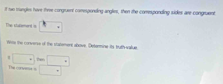 If two triangles have three congruent corresponding angles, then the corresponding sides are congruent. 
The statement is frac 1/2
Write the converse of the statement above. Determine its truth-value. 
□ then □ 
The converse is □