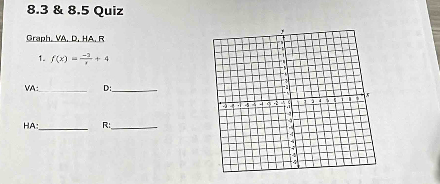 8.3 & 8.5 Quiz 
Graph, VA, D. HA, R 
1. f(x)= (-3)/x +4
VA:_ D:_ 
HA:_ R:_