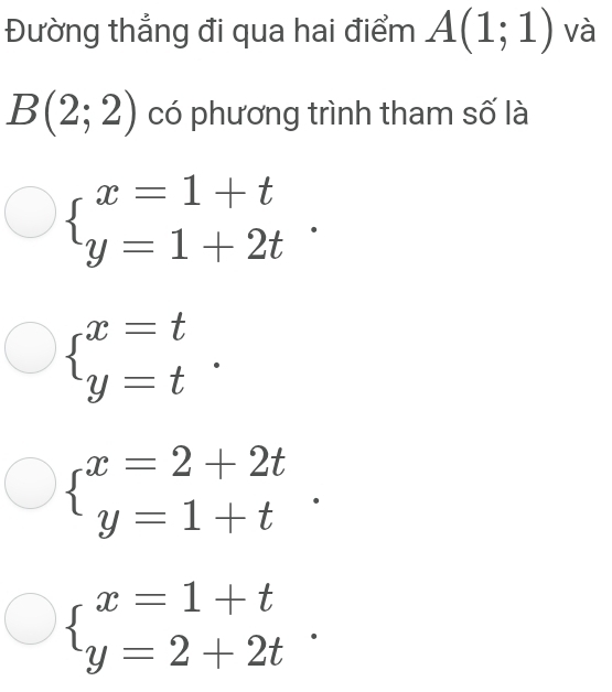 Đường thẳng đi qua hai điểm A(1;1) và
B(2;2) có phương trình tham số là
beginarrayl x=1+t y=1+2tendarray..
beginarrayl x=t y=tendarray..
beginarrayl x=2+2t y=1+tendarray..
beginarrayl x=1+t y=2+2tendarray..