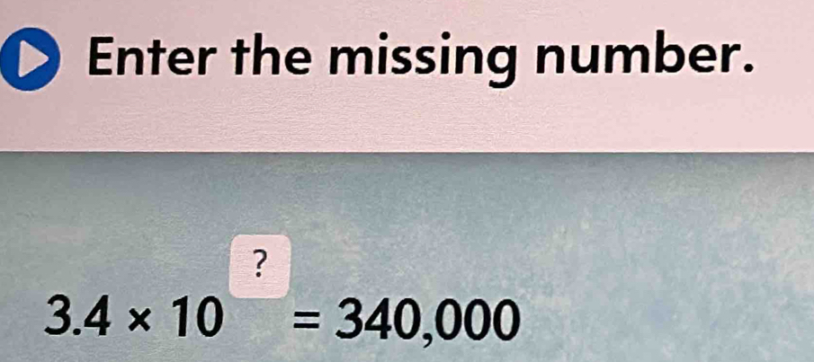 Enter the missing number.
3.4* 10^?=340,000