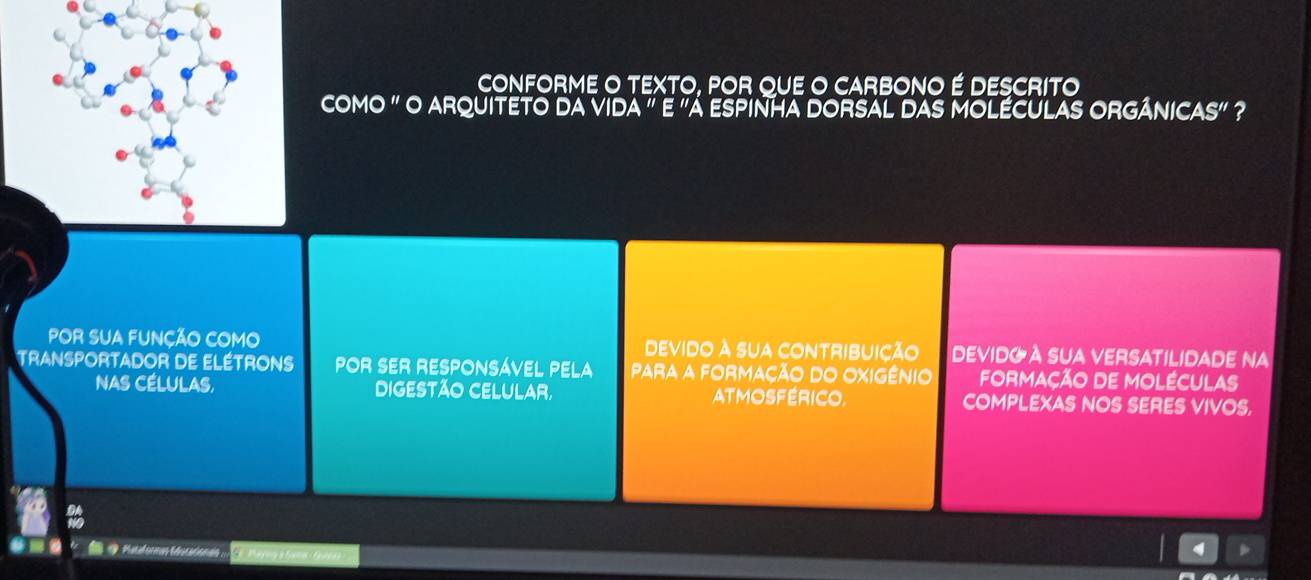 CONFORME O TEXTO, POR QUE O CARBONO É DESCRITO
COM 3^1 O ARQUITETO Da vIDA " e "A ESPINHA DORSAL DAS MOLÉCULAS ORGÂNIC AS'' ?
POR SUA FUNÇÃO COMO devido à sua cONTRIBUIção DEVIDG À SUA VERSATILIDADE NA
TRANSPORTADOR DE ELÉTRONS POR SER RESPONSÁVEL PELA Para a formação do Oxigênio FORMAÇÃO DE MOLÉCULAS
NAS CÉLULAS, DIGESTÃO CELULAR, ATMOSFérICO. COMPLEXAS NOS SERES VIVOS.
Patormes