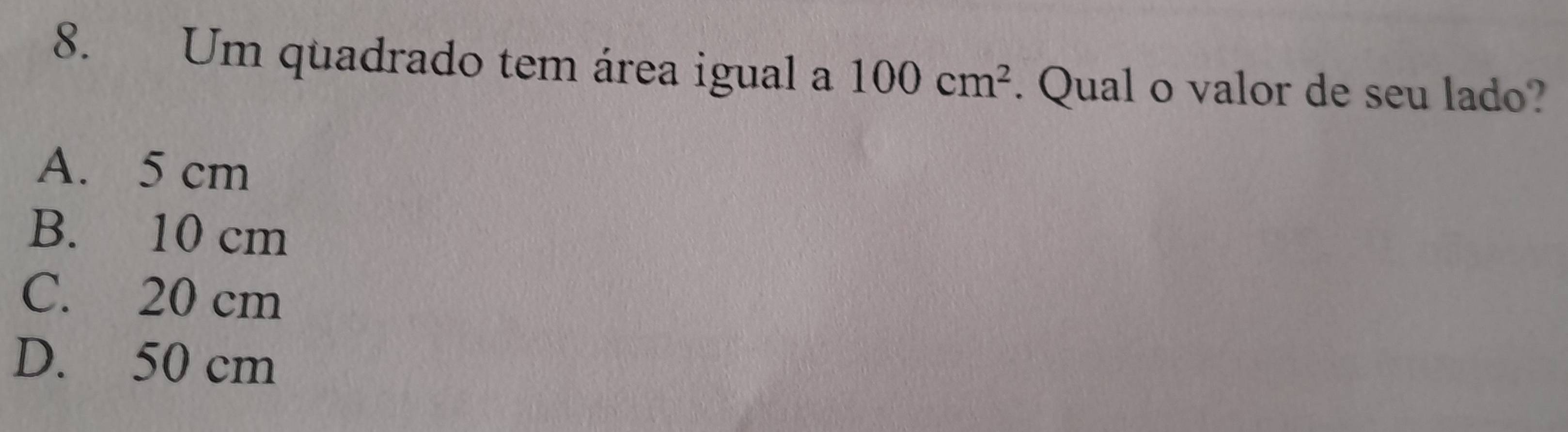 Um quadrado tem área igual a 100cm^2. Qual o valor de seu lado?
A. 5 cm
B. 10 cm
C. 20 cm
D. 50 cm