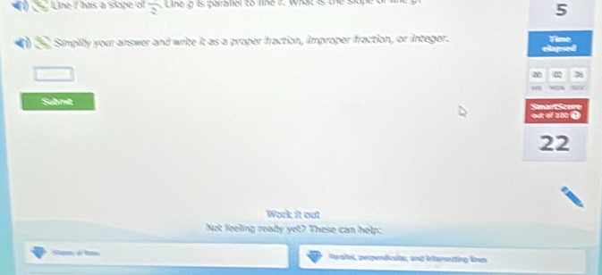 Line I has a slope of frac 2 L ineo perrallel to line 7. what i 
5 
a Simply your answer and write it as a proper fraction, improper fraction, or integer. Time 
clapsed 
Submit Smart Score 
out of 100 स 
22 
Work it out 
Not feeling ready yet? These can help: 
Sa d t Paallel, perpendicuibe, and Interecting lines