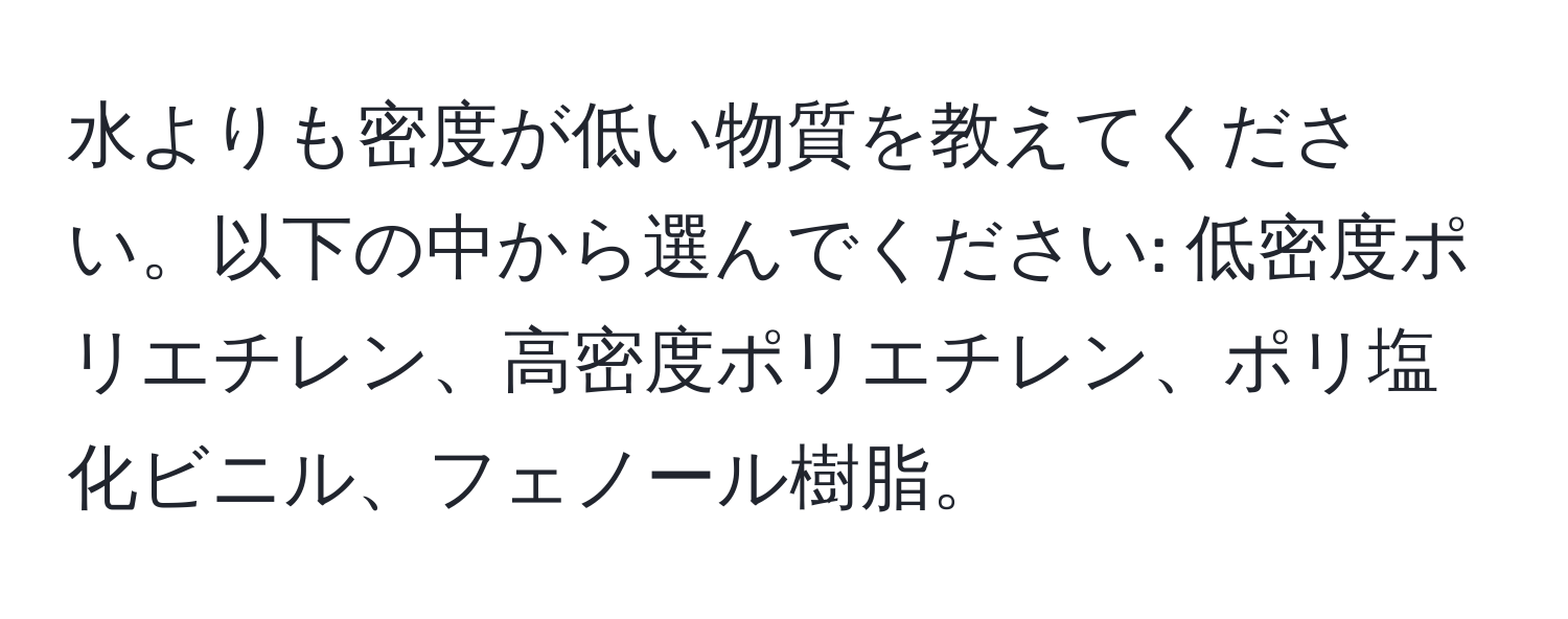 水よりも密度が低い物質を教えてください。以下の中から選んでください: 低密度ポリエチレン、高密度ポリエチレン、ポリ塩化ビニル、フェノール樹脂。