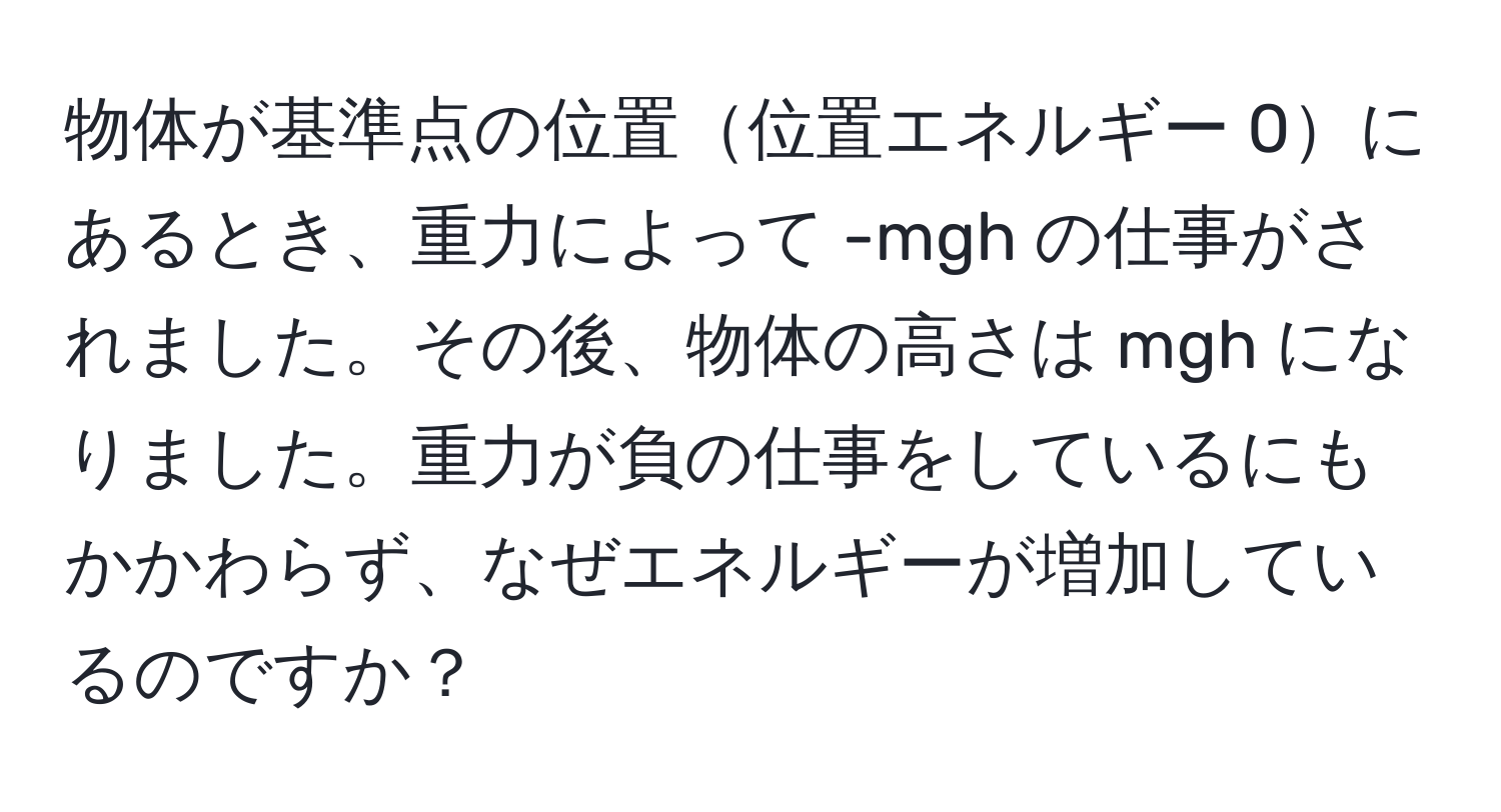 物体が基準点の位置位置エネルギー 0にあるとき、重力によって -mgh の仕事がされました。その後、物体の高さは mgh になりました。重力が負の仕事をしているにもかかわらず、なぜエネルギーが増加しているのですか？