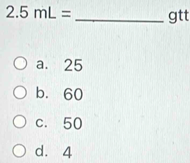 2.5mL=
_gtt
a. 25
b. 60
c. 50
d. 4