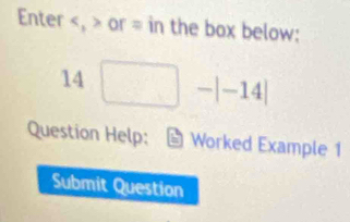 Enter , or = in the box below: 
14 -|-14|
Question Help: Worked Example 1 
Submit Question