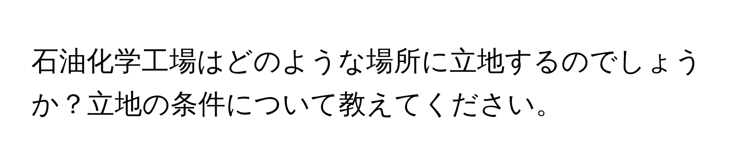 石油化学工場はどのような場所に立地するのでしょうか？立地の条件について教えてください。