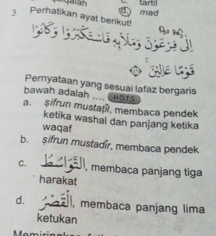 C. tartil
d. mad
3. Perhatikan ayat berikut!
、 
`
Pernyataan yang sesuai lafaz bergaris
bawah adalah .... HOTS
a. şifrun mustaţil, membaca pendek
ketika washal dan panjang ketika
waqaf
b. şifrun mustadir, membaca pendek
C. , membaca panjang tiga
harakat
d.
, membaca panjang lima
ketukan
Momirin al