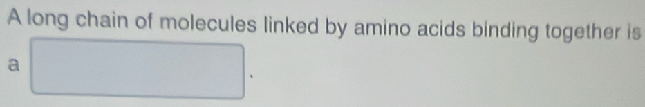 A long chain of molecules linked by amino acids binding together is 
a □ .