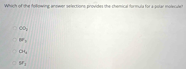 Which of the following answer selections provides the chemical formula for a polar molecule?
CO_2
BF_3
CH_4
SF_2