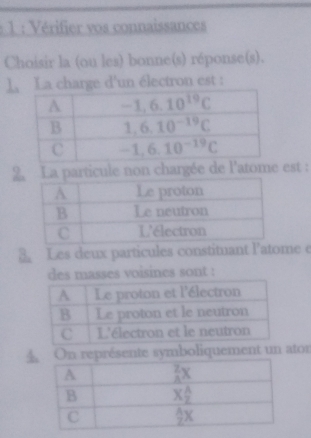 Vérifier vos connaissances
Choisir la (ou les) bonne(s) réponse(s).
1、 La charge d'un électron est :
2particule non chargée de l'atome est :
Les deux particules constituant l'atome é
des masses voisines sont :
4n représente symboliquement un ator