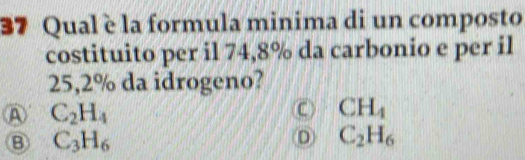 Qual è la formula minima di un composto
costituito per il 74,8% da carbonio e per il
25,2% da idrogeno?
A C_2H_4
C CH_4
B C_3H_6
D C_2H_6