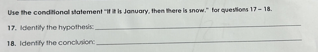 Use the conditional statement “If it is January, then there is snow.” for questions 17-18. 
17. Identify the hypothesis: 
_ 
18. Identify the conclusion: 
_