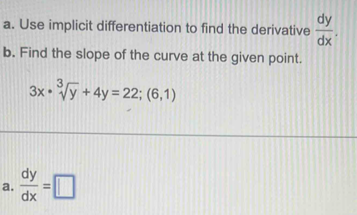 Use implicit differentiation to find the derivative  dy/dx . 
b. Find the slope of the curve at the given point.
3x· sqrt[3](y)+4y=22;(6,1)
a.  dy/dx =□