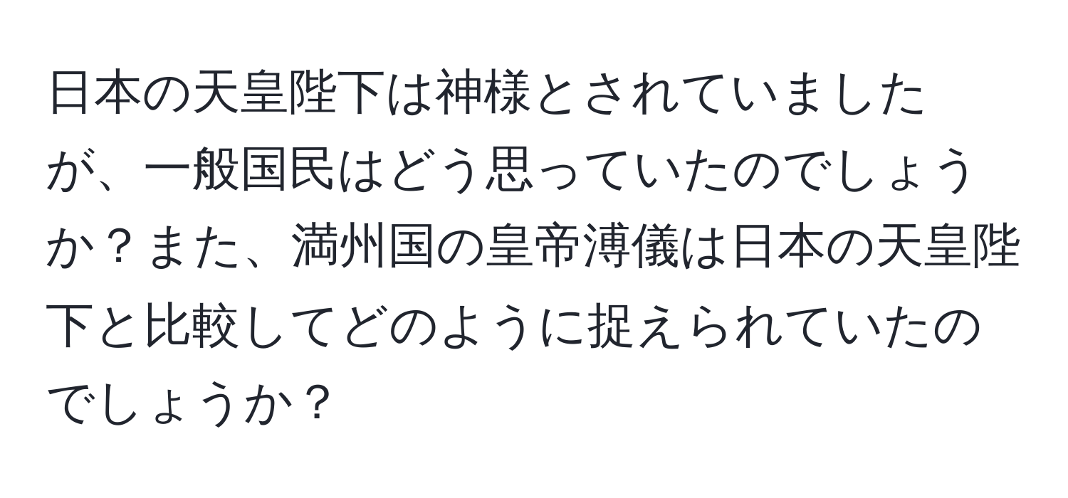 日本の天皇陛下は神様とされていましたが、一般国民はどう思っていたのでしょうか？また、満州国の皇帝溥儀は日本の天皇陛下と比較してどのように捉えられていたのでしょうか？