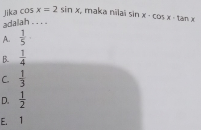 Jika cos x=2sin x , maka nilai sin x· cos x· tan x
adalah . . . .
A.  1/5 ·
B.  1/4 
C.  1/3 
D.  1/2 
E. 1