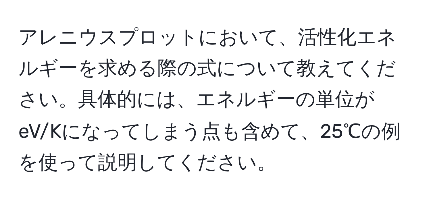 アレニウスプロットにおいて、活性化エネルギーを求める際の式について教えてください。具体的には、エネルギーの単位がeV/Kになってしまう点も含めて、25℃の例を使って説明してください。