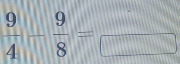  9/4 - 9/8 =frac □ 