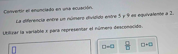 Convertir el enunciado en una ecuación. 
La diferencia entre un número dividido entre 5 y 9 es equivalente a 2. 
Utilizar la variable x para representar el número desconocido.
□ =□  □ /□   □ +□